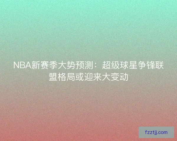 NBA新赛季大势预测：超级球星争锋联盟格局或迎来大变动