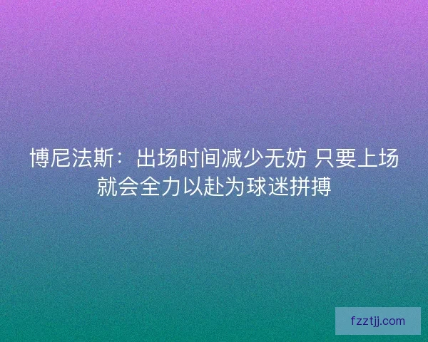 博尼法斯：出场时间减少无妨 只要上场就会全力以赴为球迷拼搏
