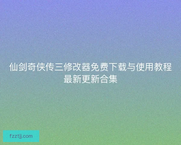 仙剑奇侠传三修改器免费下载与使用教程最新更新合集 仙剑奇侠传三修改器免费下载与使用教程最新更新合集