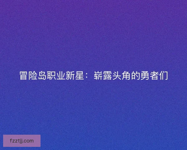 冒险岛职业新星：崭露头角的勇者们