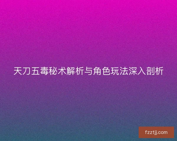 天刀五毒秘术解析与角色玩法深入剖析