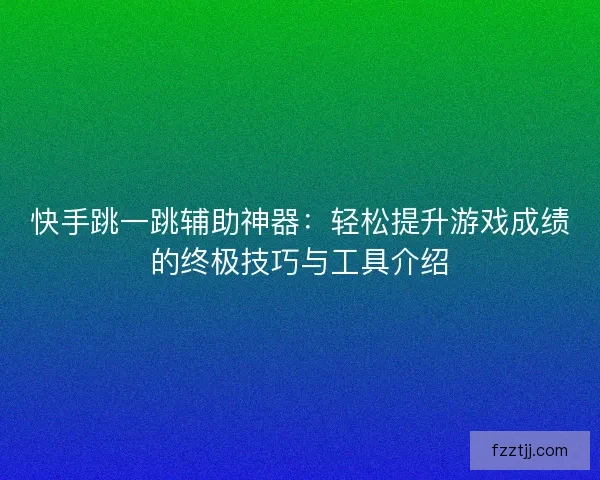 快手跳一跳辅助神器：轻松提升游戏成绩的终极技巧与工具介绍
