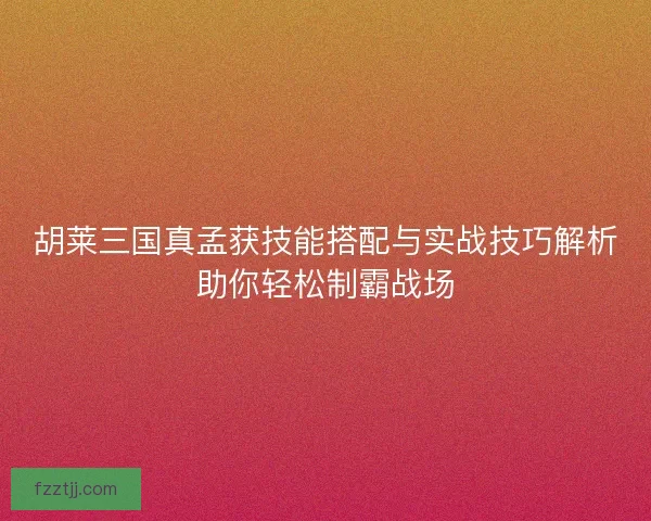 胡莱三国真孟获技能搭配与实战技巧解析助你轻松制霸战场 胡莱三国真孟获技能搭配与实战技巧解析助你轻松制霸战场
