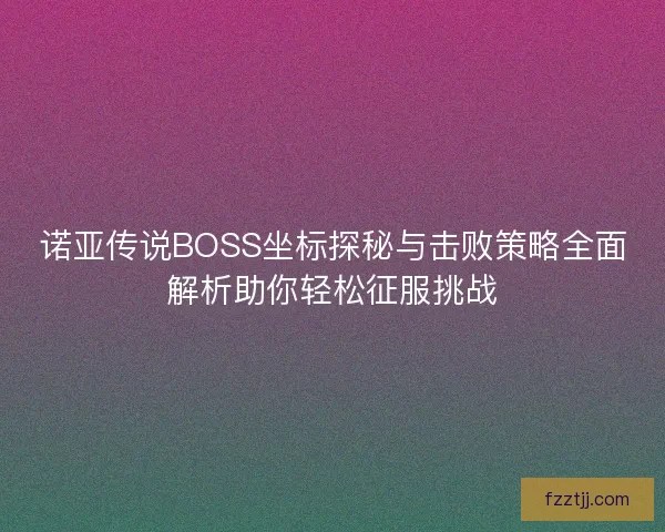 诺亚传说BOSS坐标探秘与击败策略全面解析助你轻松征服挑战