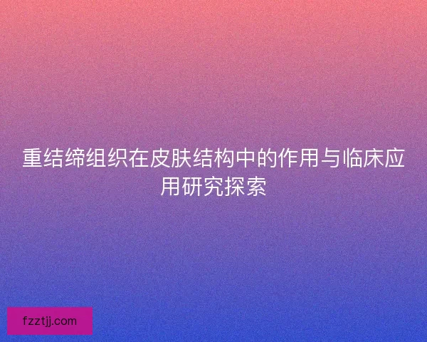 重结缔组织在皮肤结构中的作用与临床应用研究探索