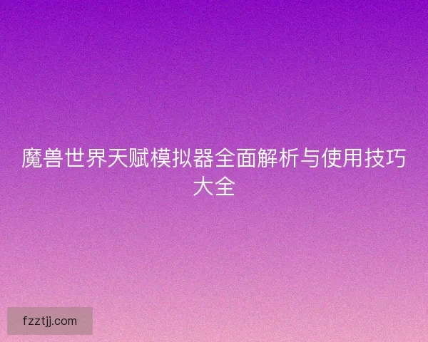 魔兽世界天赋模拟器全面解析与使用技巧大全