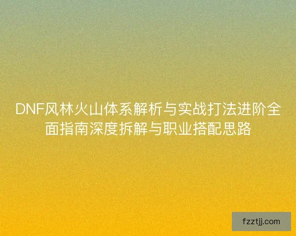 DNF风林火山体系解析与实战打法进阶全面指南深度拆解与职业搭配思路