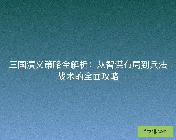 三国演义策略全解析：从智谋布局到兵法战术的全面攻略
