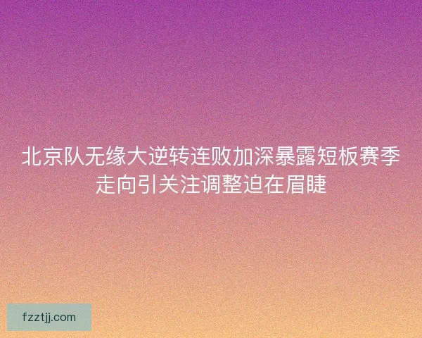北京队无缘大逆转连败加深暴露短板赛季走向引关注调整迫在眉睫
