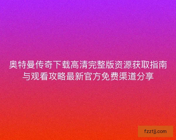 奥特曼传奇下载高清完整版资源获取指南与观看攻略最新官方免费渠道分享