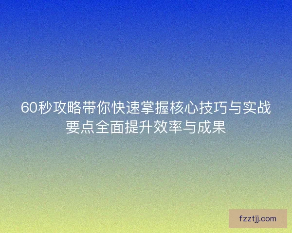 60秒攻略带你快速掌握核心技巧与实战要点全面提升效率与成果
