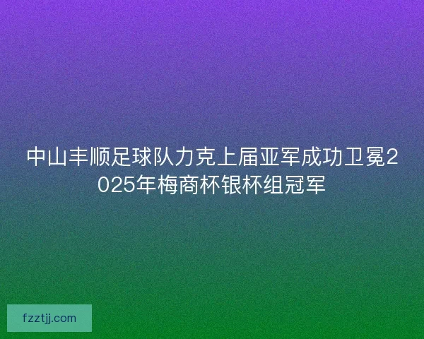 中山丰顺足球队力克上届亚军成功卫冕2025年梅商杯银杯组冠军