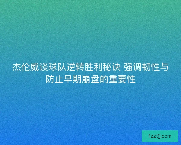 杰伦威谈球队逆转胜利秘诀 强调韧性与防止早期崩盘的重要性