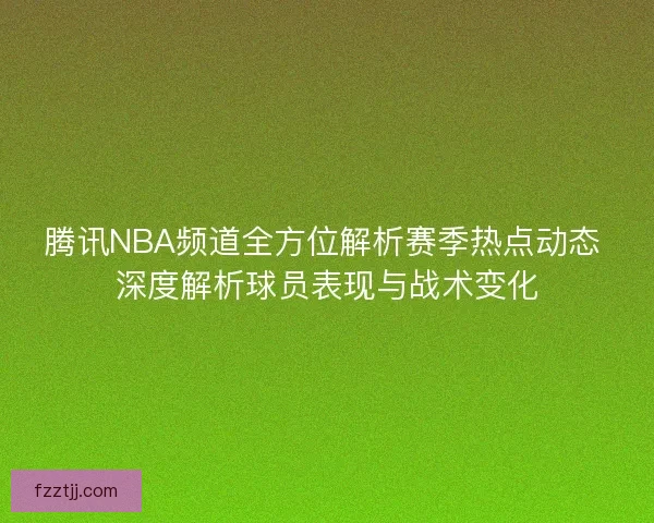腾讯NBA频道全方位解析赛季热点动态 深度解析球员表现与战术变化