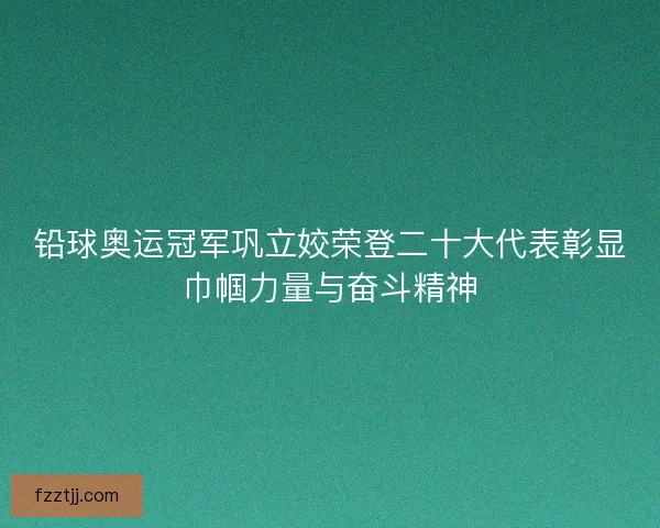 铅球奥运冠军巩立姣荣登二十大代表彰显巾帼力量与奋斗精神 铅球奥运冠军巩立姣荣登二十大代表彰显巾帼力量与奋斗精神