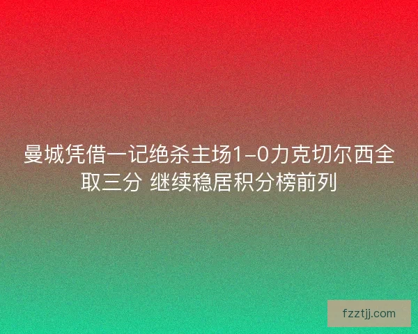 曼城凭借一记绝杀主场1-0力克切尔西全取三分 继续稳居积分榜前列