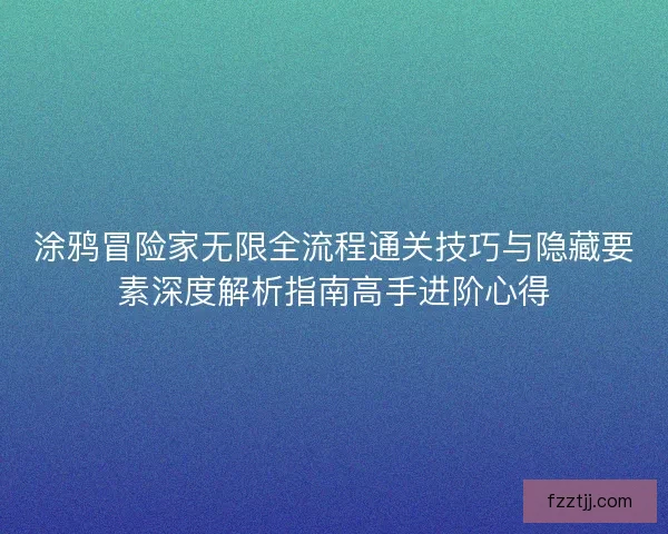 涂鸦冒险家无限全流程通关技巧与隐藏要素深度解析指南高手进阶心得