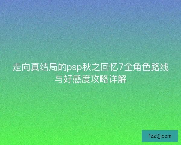 走向真结局的psp秋之回忆7全角色路线与好感度攻略详解
