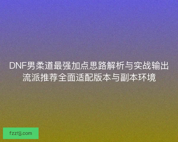 DNF男柔道最强加点思路解析与实战输出流派推荐全面适配版本与副本环境 DNF男柔道最强加点思路解析与实战输出流派推荐全面适配版本与副本环境