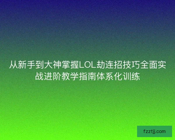 从新手到大神掌握LOL劫连招技巧全面实战进阶教学指南体系化训练