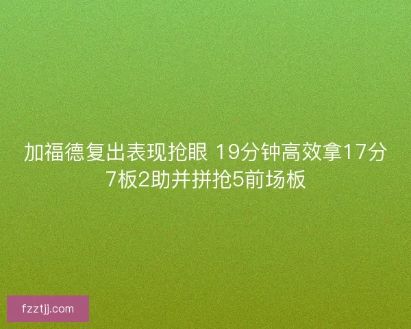 加福德复出表现抢眼 19分钟高效拿17分7板2助并拼抢5前场板 加福德复出表现抢眼 19分钟高效拿17分7板2助并拼抢5前场板