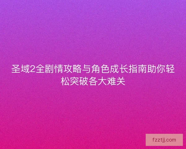 圣域2全剧情攻略与角色成长指南助你轻松突破各大难关 圣域2全剧情攻略与角色成长指南助你轻松突破各大难关