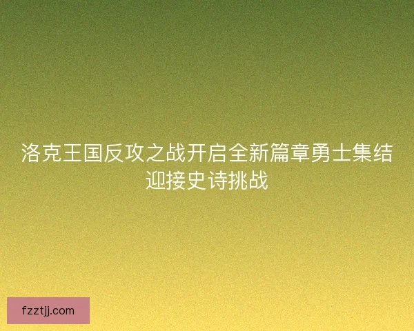 洛克王国反攻之战开启全新篇章勇士集结迎接史诗挑战 洛克王国反攻之战开启全新篇章勇士集结迎接史诗挑战