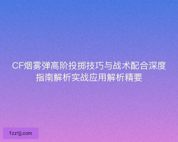 CF烟雾弹高阶投掷技巧与战术配合深度指南解析实战应用解析精要