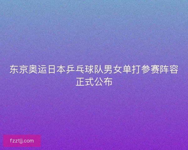 东京奥运日本乒乓球队男女单打参赛阵容正式公布
