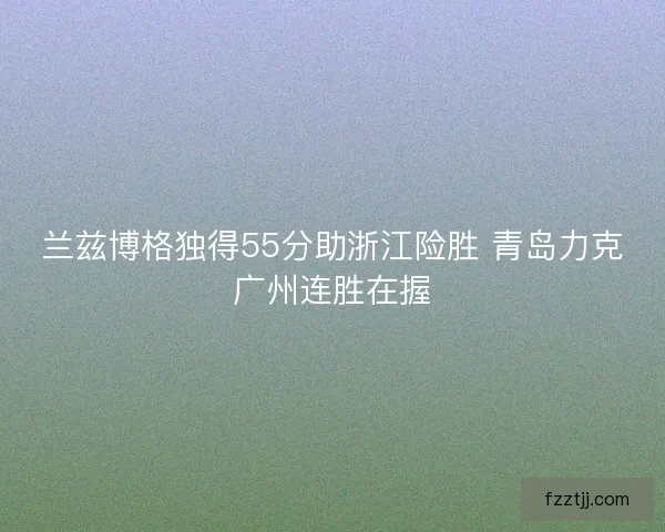 兰兹博格独得55分助浙江险胜 青岛力克广州连胜在握