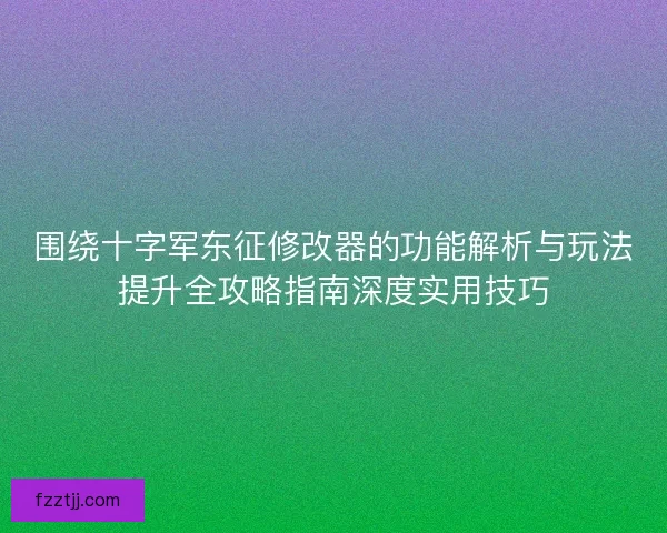 围绕十字军东征修改器的功能解析与玩法提升全攻略指南深度实用技巧 围绕十字军东征修改器的功能解析与玩法提升全攻略指南深度实用技巧