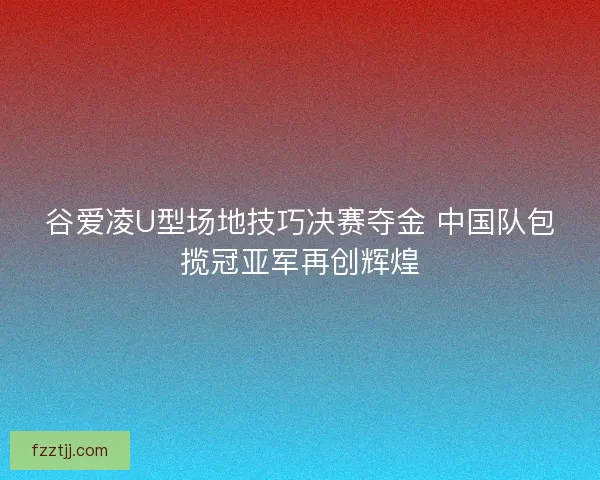 谷爱凌U型场地技巧决赛夺金 中国队包揽冠亚军再创辉煌 谷爱凌U型场地技巧决赛夺金 中国队包揽冠亚军再创辉煌