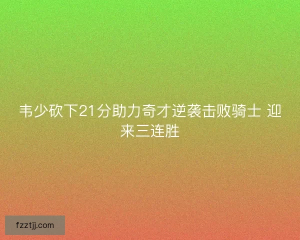 韦少砍下21分助力奇才逆袭击败骑士 迎来三连胜