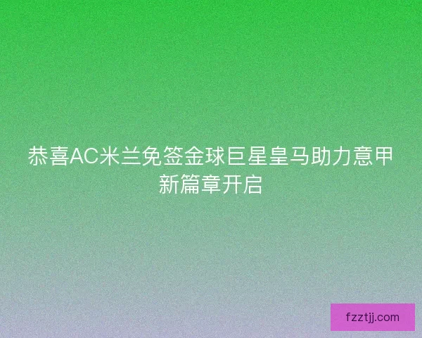 恭喜AC米兰免签金球巨星皇马助力意甲新篇章开启