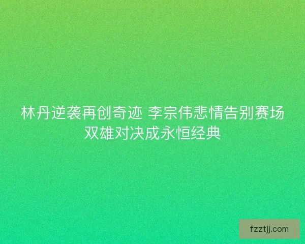 林丹逆袭再创奇迹 李宗伟悲情告别赛场双雄对决成永恒经典