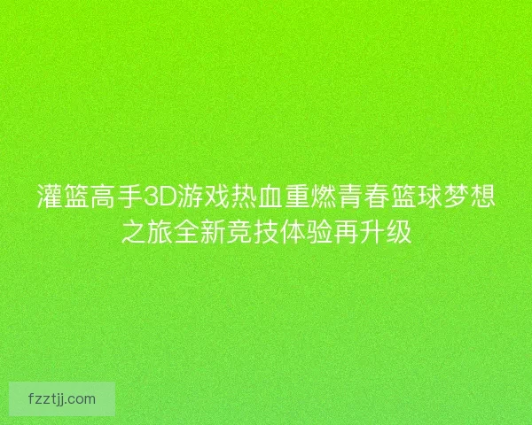 灌篮高手3D游戏热血重燃青春篮球梦想之旅全新竞技体验再升级