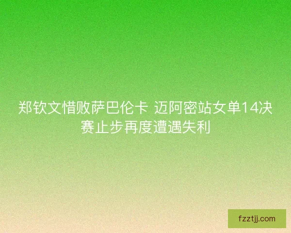 郑钦文惜败萨巴伦卡 迈阿密站女单14决赛止步再度遭遇失利
