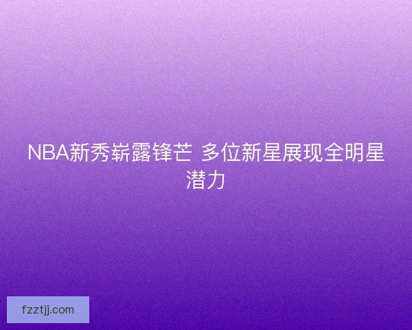 NBA新秀崭露锋芒 多位新星展现全明星潜力