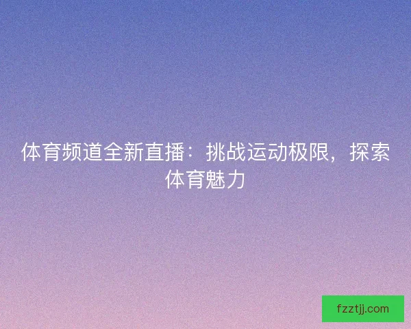 体育频道全新直播:挑战运动极限,探索体育魅力 体育频道全新直播:挑战运动极限,探索体育魅力
