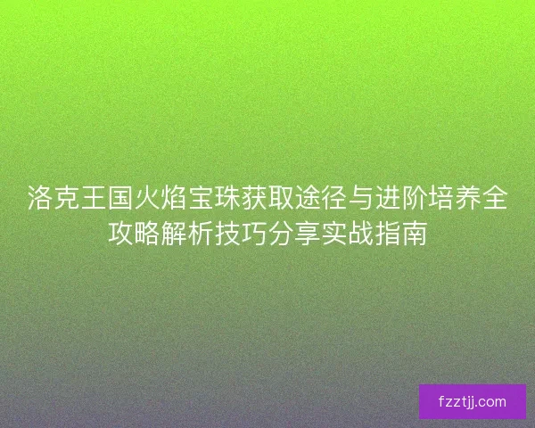 洛克王国火焰宝珠获取途径与进阶培养全攻略解析技巧分享实战指南 洛克王国火焰宝珠获取途径与进阶培养全攻略解析技巧分享实战指南