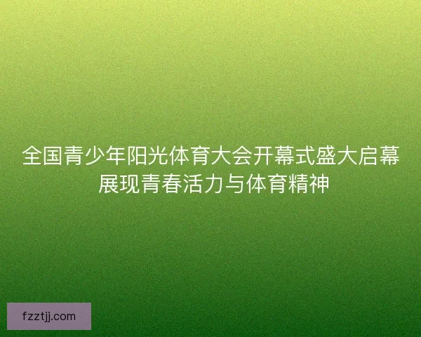 全国青少年阳光体育大会开幕式盛大启幕 展现青春活力与体育精神 全国青少年阳光体育大会开幕式盛大启幕 展现青春活力与体育精神