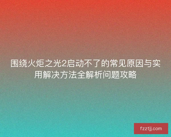 围绕火炬之光2启动不了的常见原因与实用解决方法全解析问题攻略 围绕火炬之光2启动不了的常见原因与实用解决方法全解析问题攻略
