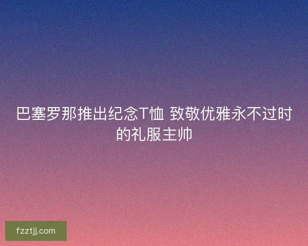 巴塞罗那推出纪念T恤 致敬优雅永不过时的礼服主帅