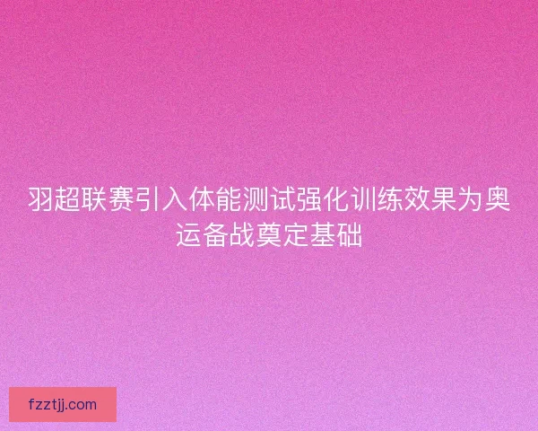 羽超联赛引入体能测试强化训练效果为奥运备战奠定基础