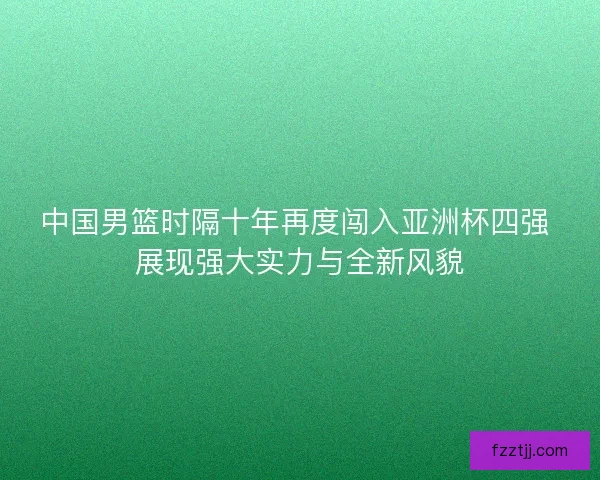 中国男篮时隔十年再度闯入亚洲杯四强 展现强大实力与全新风貌 中国男篮时隔十年再度闯入亚洲杯四强 展现强大实力与全新风貌