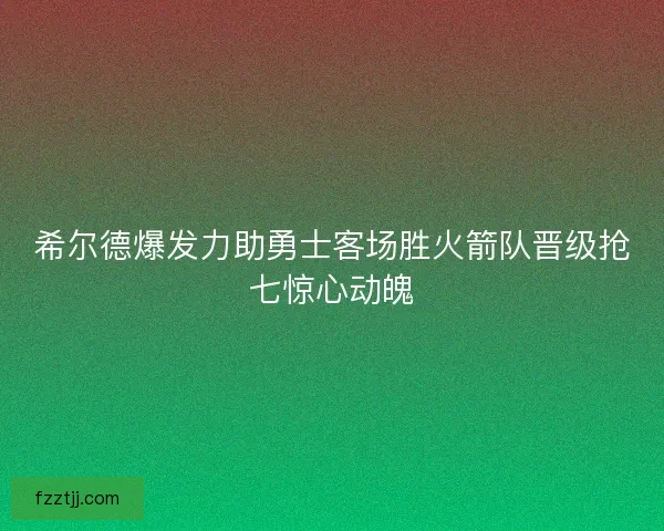 希尔德爆发力助勇士客场胜火箭队晋级抢七惊心动魄