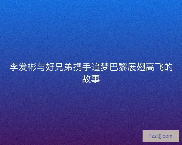 李发彬与好兄弟携手追梦巴黎展翅高飞的故事 李发彬与好兄弟携手追梦巴黎展翅高飞的故事