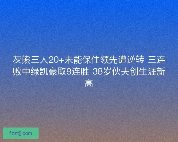 灰熊三人20+未能保住领先遭逆转 三连败中绿凯豪取9连胜 38岁伙夫创生涯新高