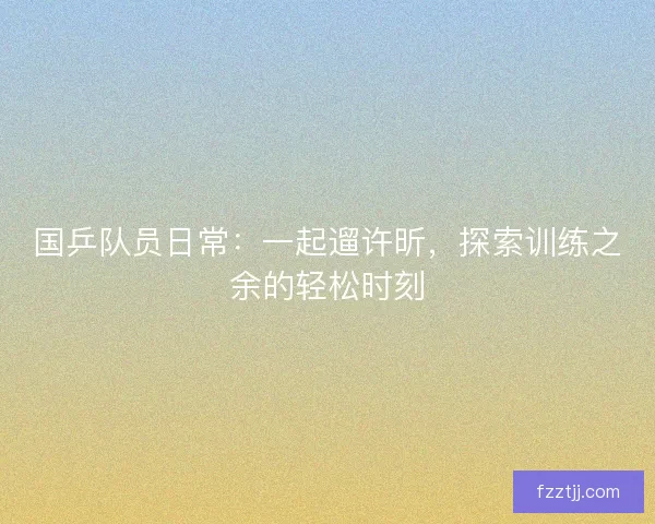 国乒队员日常：一起遛许昕，探索训练之余的轻松时刻