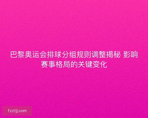 巴黎奥运会排球分组规则调整揭秘 影响赛事格局的关键变化
